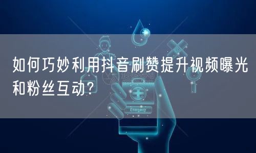 如何巧妙利用抖音刷赞提升视频曝光和粉丝互动？