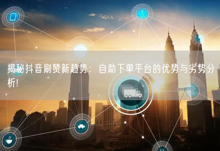 揭秘抖音刷赞新趋势：自助下单平台的优势与劣势分析!