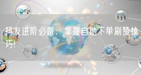 抖友进阶必备：掌握自助下单刷赞技巧!