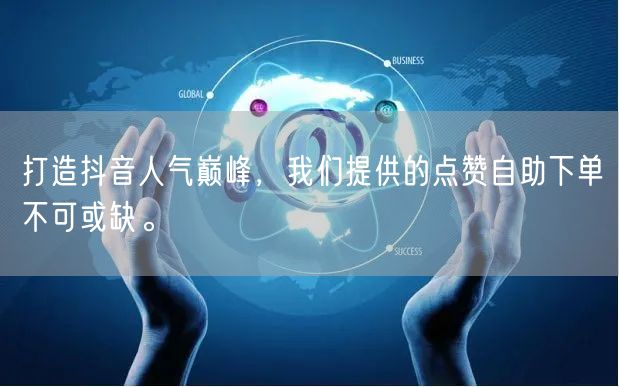 打造抖音人气巅峰，我们提供的点赞自助下单不可或缺。