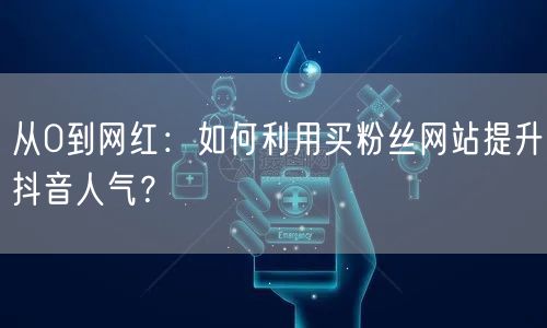 从0到网红：如何利用买粉丝网站提升抖音人气？