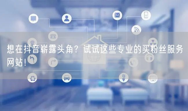 想在抖音崭露头角？试试这些专业的买粉丝服务网站！