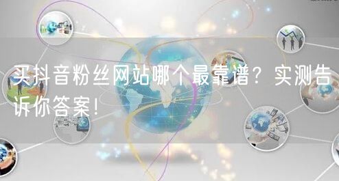 买抖音粉丝网站哪个最靠谱？实测告诉你答案！