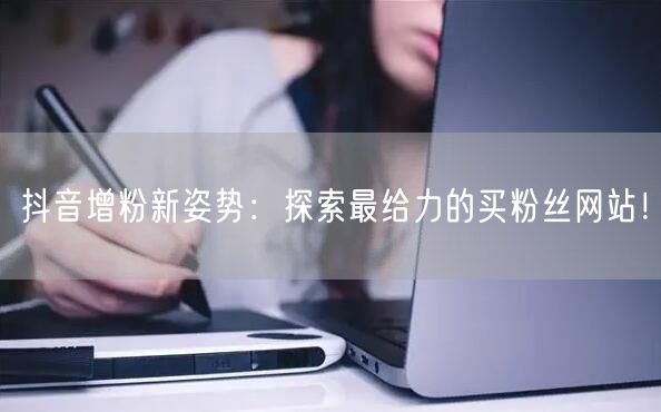 抖音增粉新姿势：探索最给力的买粉丝网站！