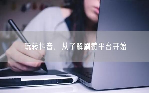 玩转抖音，从了解刷赞平台开始