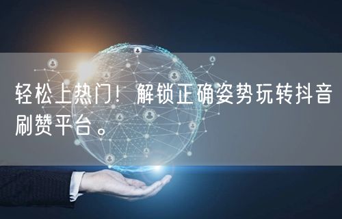 轻松上热门！解锁正确姿势玩转抖音刷赞平台。