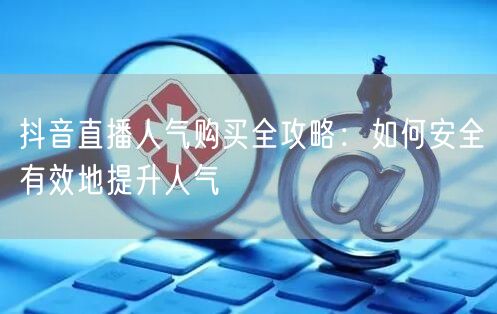 抖音直播人气购买全攻略：如何安全有效地提升人气