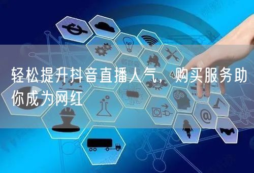 轻松提升抖音直播人气，购买服务助你成为网红