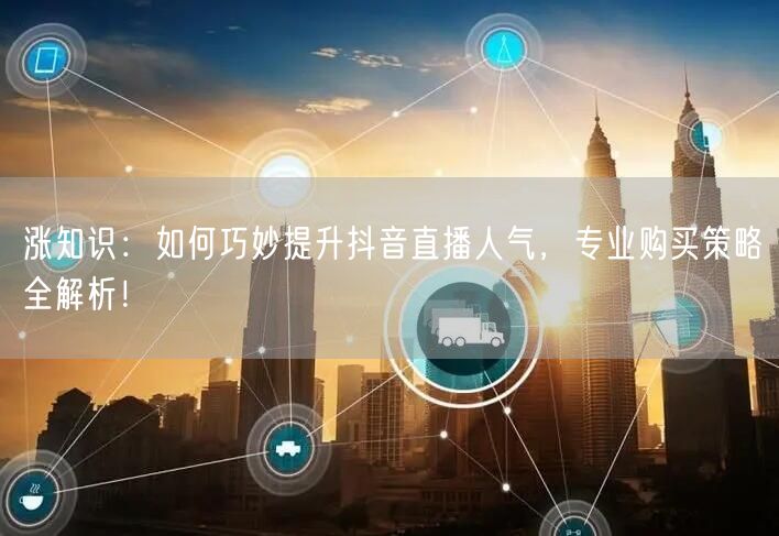 涨知识：如何巧妙提升抖音直播人气，专业购买策略全解析！