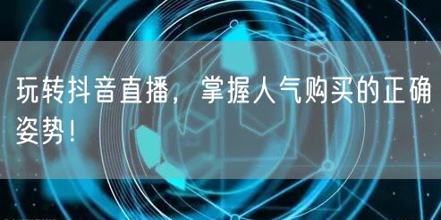 玩转抖音直播，掌握人气购买的正确姿势！