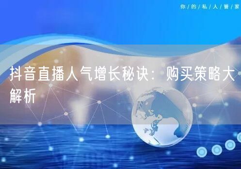 抖音直播人气增长秘诀：购买策略大解析
