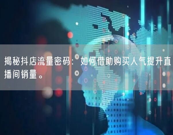 揭秘抖店流量密码：如何借助购买人气提升直播间销量。