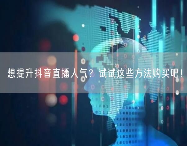 想提升抖音直播人气？试试这些方法购买吧！