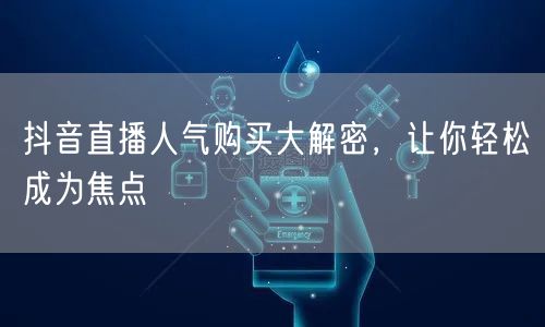 抖音直播人气购买大解密，让你轻松成为焦点