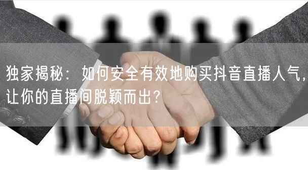 独家揭秘：如何安全有效地购买抖音直播人气，让你的直播间脱颖而出？