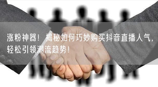 涨粉神器！揭秘如何巧妙购买抖音直播人气，轻松引领潮流趋势！