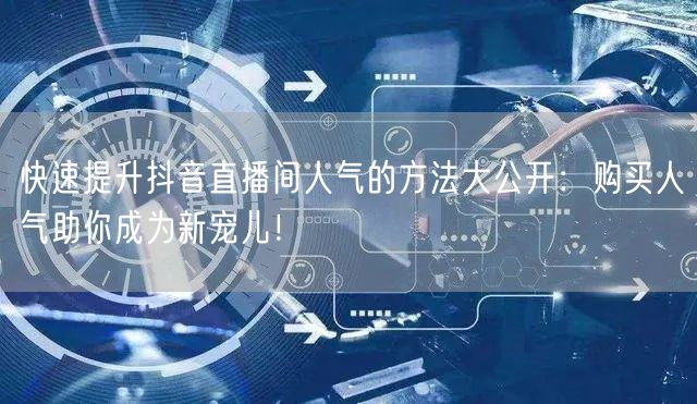 快速提升抖音直播间人气的方法大公开：购买人气助你成为新宠儿！
