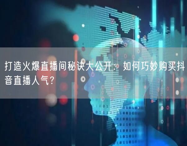 打造火爆直播间秘诀大公开：如何巧妙购买抖音直播人气？