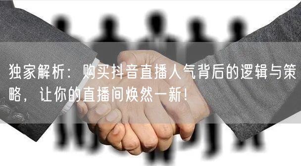 独家解析：购买抖音直播人气背后的逻辑与策略，让你的直播间焕然一新！