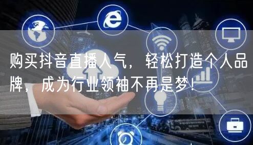 购买抖音直播人气，轻松打造个人品牌，成为行业领袖不再是梦！
