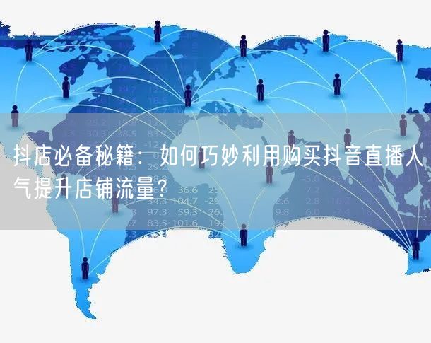 抖店必备秘籍：如何巧妙利用购买抖音直播人气提升店铺流量？
