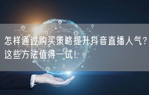 怎样通过购买策略提升抖音直播人气？这些方法值得一试！