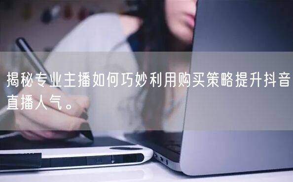 揭秘专业主播如何巧妙利用购买策略提升抖音直播人气。