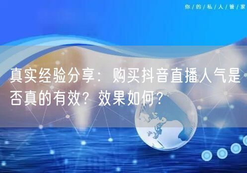 真实经验分享：购买抖音直播人气是否真的有效？效果如何？