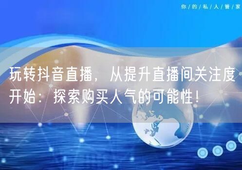 玩转抖音直播，从提升直播间关注度开始：探索购买人气的可能性！