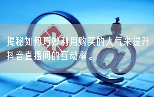 揭秘如何巧妙利用购买的人气来提升抖音直播间的互动率。