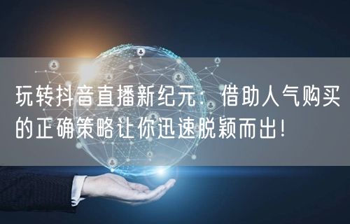 玩转抖音直播新纪元：借助人气购买的正确策略让你迅速脱颖而出！