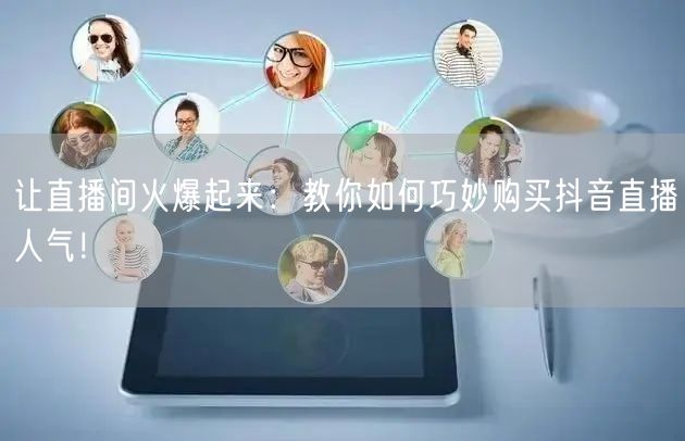 让直播间火爆起来：教你如何巧妙购买抖音直播人气！