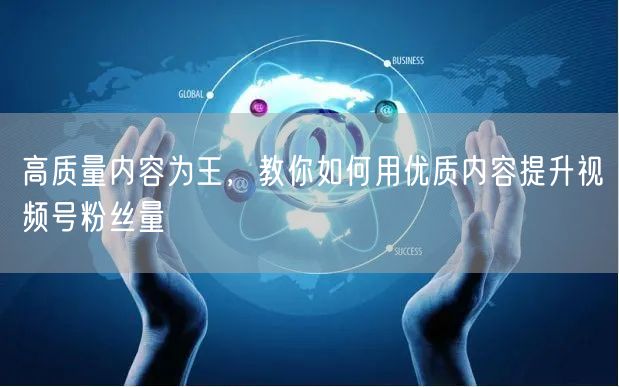 高质量内容为王，教你如何用优质内容提升视频号粉丝量