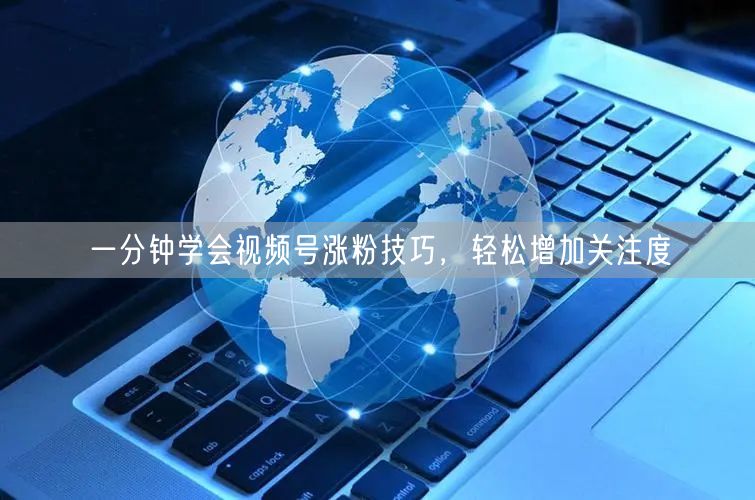 一分钟学会视频号涨粉技巧，轻松增加关注度