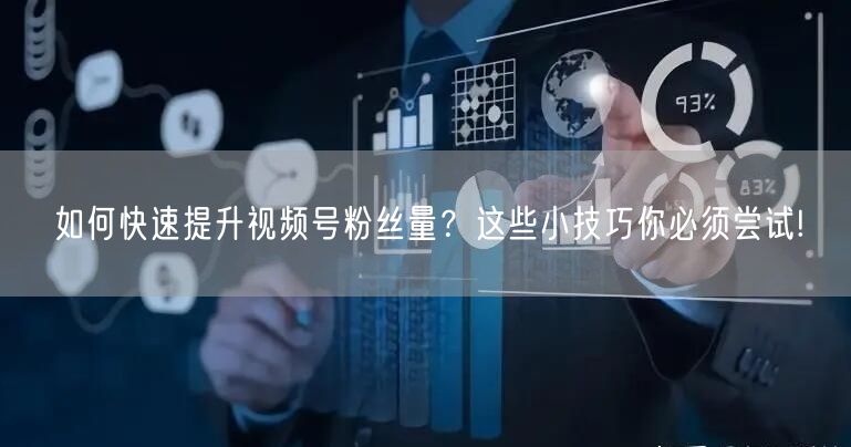 如何快速提升视频号粉丝量？这些小技巧你必须尝试!