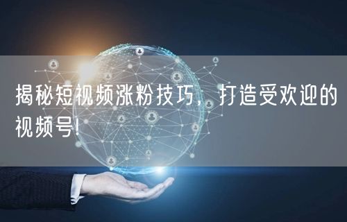 揭秘短视频涨粉技巧，打造受欢迎的视频号!