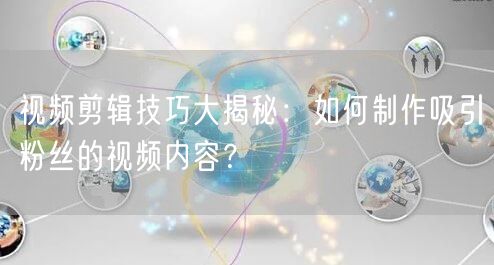 视频剪辑技巧大揭秘：如何制作吸引粉丝的视频内容？