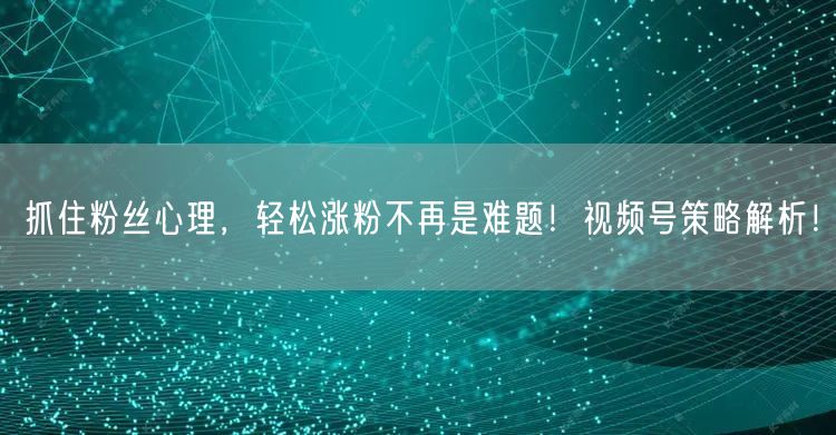 抓住粉丝心理，轻松涨粉不再是难题！视频号策略解析！