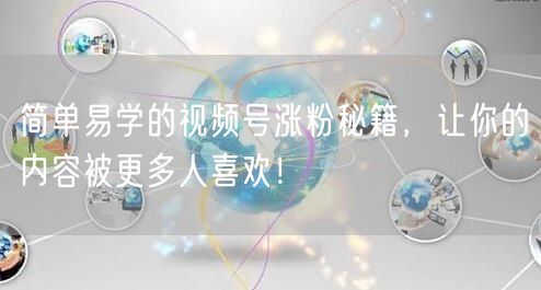 简单易学的视频号涨粉秘籍，让你的内容被更多人喜欢！