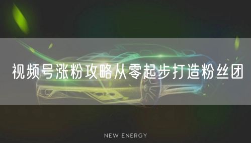 视频号涨粉攻略从零起步打造粉丝团