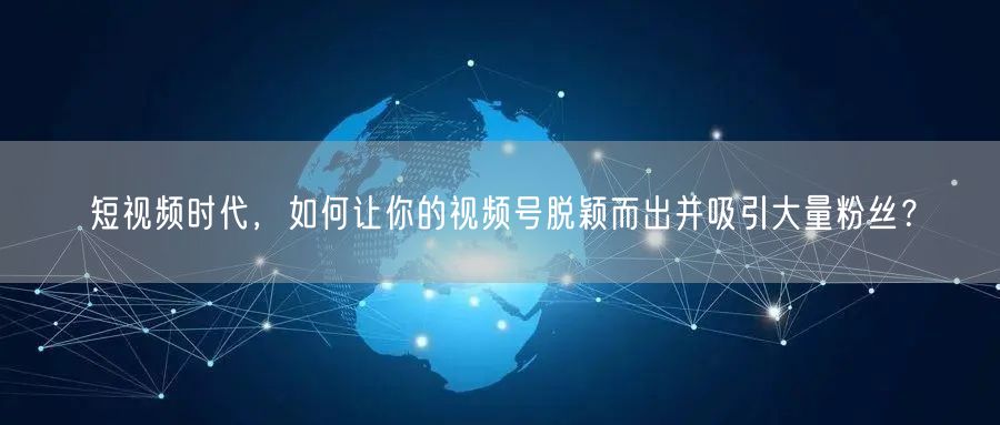 短视频时代，如何让你的视频号脱颖而出并吸引大量粉丝？