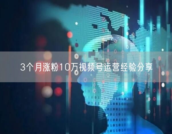 3个月涨粉10万视频号运营经验分享