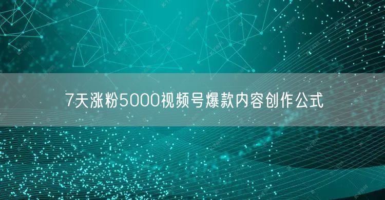 7天涨粉5000视频号爆款内容创作公式
