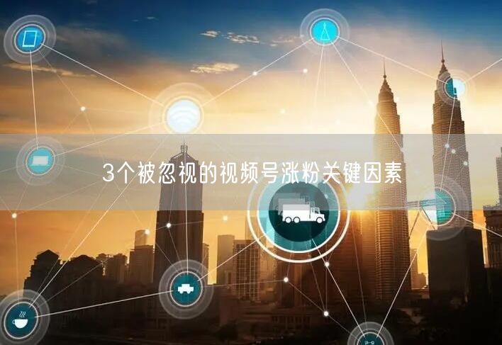 3个被忽视的视频号涨粉关键因素
