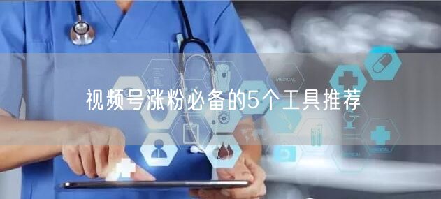 视频号涨粉必备的5个工具推荐