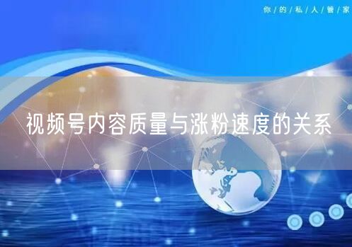 视频号内容质量与涨粉速度的关系