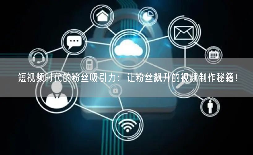 短视频时代的粉丝吸引力：让粉丝飙升的视频制作秘籍！