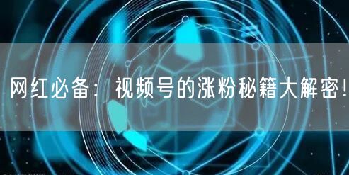 网红必备：视频号的涨粉秘籍大解密！
