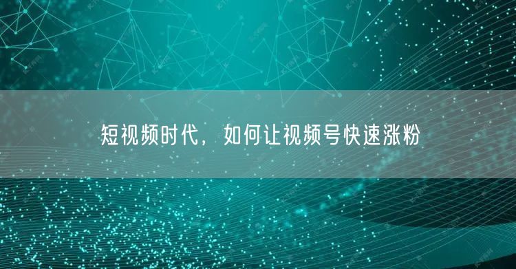 短视频时代，如何让视频号快速涨粉