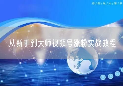 从新手到大师视频号涨粉实战教程